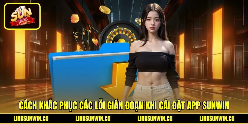 Xử lý lỗi gián đoạn khi tải app Sunwin hiệu quả
