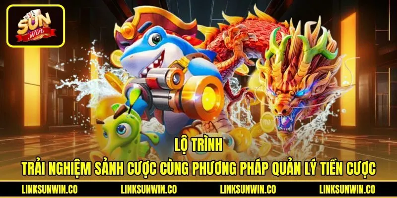 lo-trinh-trai-nghiem-sanh-cuoc-cung-phuong-phap-quan-ly-tien-cuoc Quy trình tham gia cùng phương pháp cược Bắn cá Sunwin