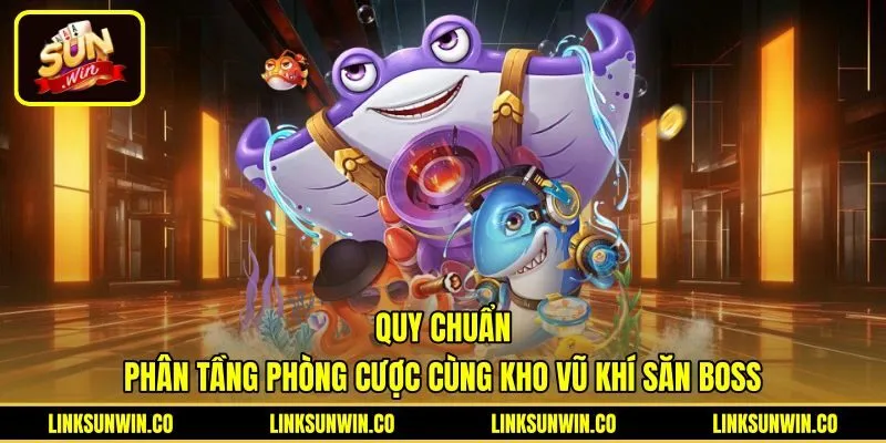 quy-chuan-phan-tang-phong-cuoc-cung-kho-vu-khi-san-boss Phân tầng phòng cược cùng kho vũ khí Bắn cá Sunwin
