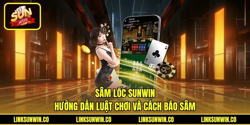 Sâm Lốc Sunwin - Hướng Dẫn Luật Chơi Và Cách Báo Sâm